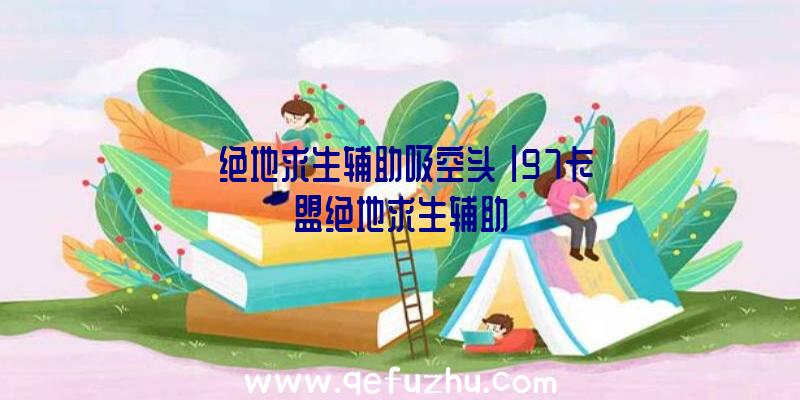 「绝地求生辅助吸空头」|97卡盟绝地求生辅助